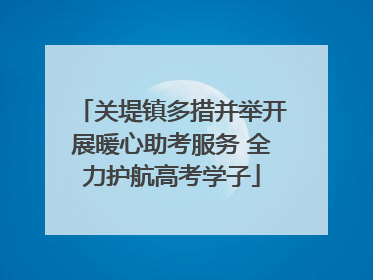 关堤镇多措并举开展暖心助考服务 全力护航高考学子