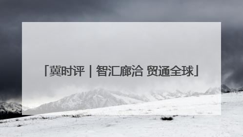 冀时评｜智汇廊洽 贸通全球