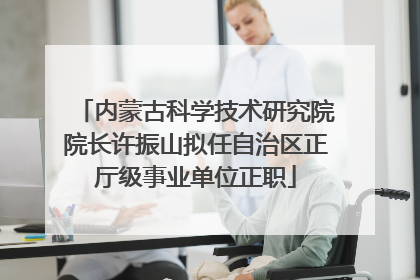 内蒙古科学技术研究院院长许振山拟任自治区正厅级事业单位正职