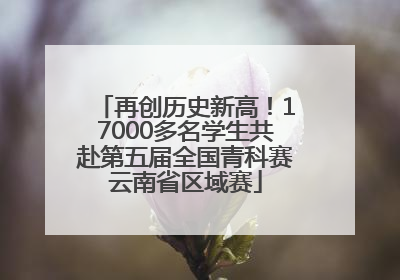 再创历史新高！17000多名学生共赴第五届全国青科赛云南省区域赛