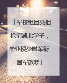军校组团亮相抢招湖北学子，毕业授少尉军衔圆军旅梦
