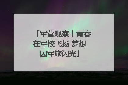 军营观察丨青春在军校飞扬 梦想因军旅闪光