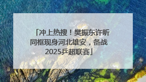 冲上热搜！樊振东许昕同框现身河北雄安，备战2025乒超联赛