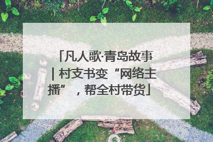 凡人歌·青岛故事｜村支书变“网络主播”，帮全村带货