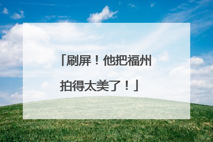 刷屏！他把福州拍得太美了！