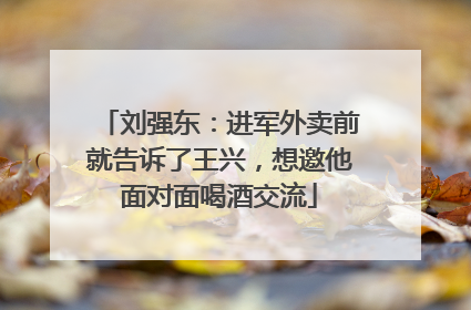 刘强东：进军外卖前就告诉了王兴，想邀他面对面喝酒交流