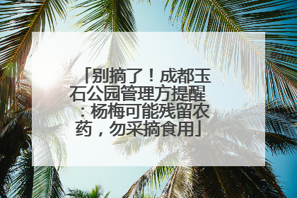 别摘了！成都玉石公园管理方提醒：杨梅可能残留农药，勿采摘食用