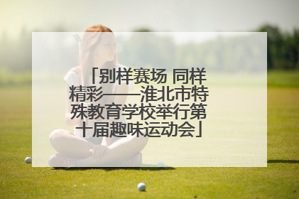 别样赛场 同样精彩——淮北市特殊教育学校举行第十届趣味运动会