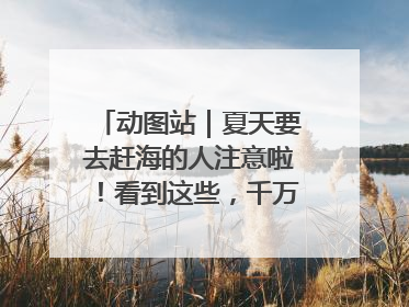 动图站｜夏天要去赶海的人注意啦！看到这些，千万别伸手！