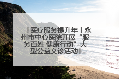 医疗服务提升年丨永州市中心医院开展“服务百姓 健康行动”大型公益义诊活动