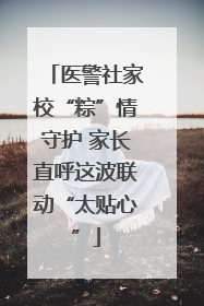 医警社家校“粽”情守护 家长直呼这波联动“太贴心”