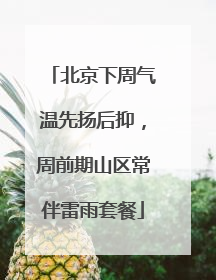 北京下周气温先扬后抑，周前期山区常伴雷雨套餐