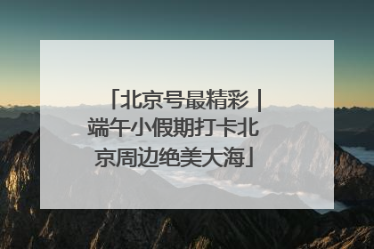 北京号最精彩｜端午小假期打卡北京周边绝美大海