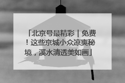 北京号最精彩｜免费！这些京城小众凉爽秘境，溪水清透美如画