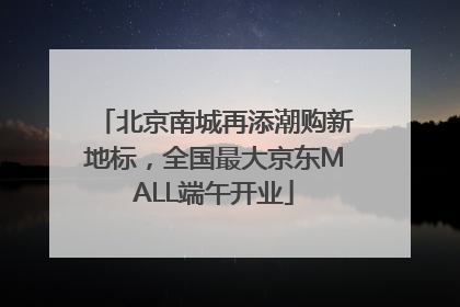 北京南城再添潮购新地标，全国最大京东MALL端午开业