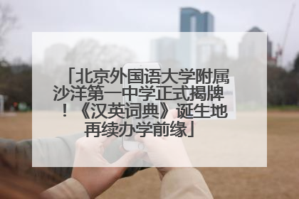 北京外国语大学附属沙洋第一中学正式揭牌！《汉英词典》诞生地再续办学前缘