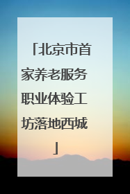 北京市首家养老服务职业体验工坊落地西城