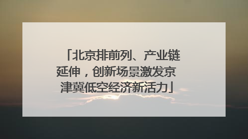 北京排前列、产业链延伸，创新场景激发京津冀低空经济新活力