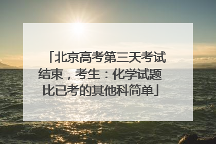 北京高考第三天考试结束，考生：化学试题比已考的其他科简单
