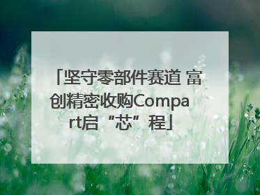 坚守零部件赛道 富创精密收购Compart启“芯”程