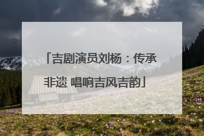吉剧演员刘杨：传承非遗 唱响吉风吉韵