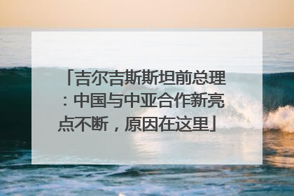 吉尔吉斯斯坦前总理：中国与中亚合作新亮点不断，原因在这里