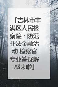 吉林市丰满区人民检察院：防范非法金融活动 检察官专业答疑解惑来啦