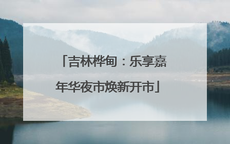 吉林桦甸：乐享嘉年华夜市焕新开市