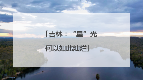 吉林：“星”光何以如此灿烂