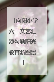 向阳小学六一文艺汇演勾勒阳光教育新图景
