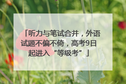听力与笔试合并，外语试题不偏不倚，高考9日起进入“等级考”