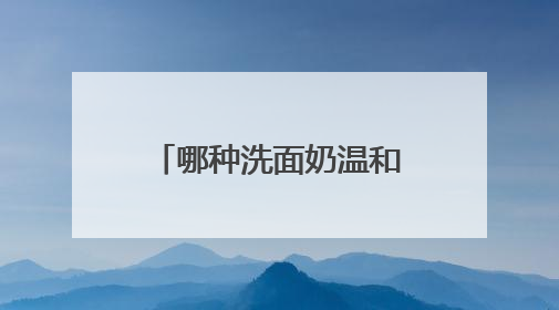 哪种洗面奶温和不刺激精选，2025洗面奶哪个品牌的好推荐！