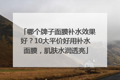 哪个牌子面膜补水效果好？10大平价好用补水面膜，肌肤水润透亮