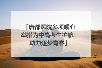 唐都医院多项暖心举措为中高考生护航 助力逐梦青春