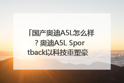 国产奥迪A5L怎么样？奥迪A5L Sportback以科技重塑豪华运动轿车市场格局
