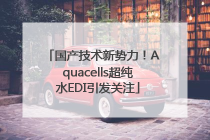 国产技术新势力！Aquacells超纯水EDI引发关注