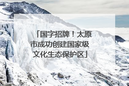 国字招牌！太原市成功创建国家级文化生态保护区