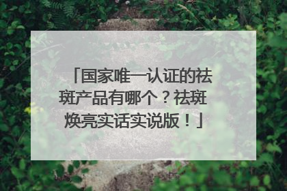 国家唯一认证的祛斑产品有哪个？祛斑焕亮实话实说版！