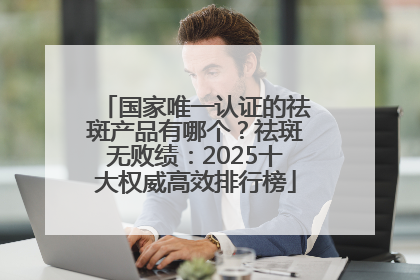 国家唯一认证的祛斑产品有哪个？祛斑无败绩：2025十大权威高效排行榜