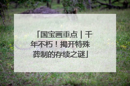 国宝画重点｜千年不朽！揭开特殊葬制的存续之谜