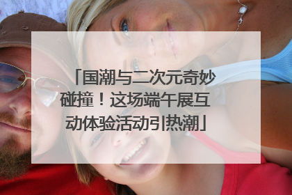国潮与二次元奇妙碰撞！这场端午展互动体验活动引热潮