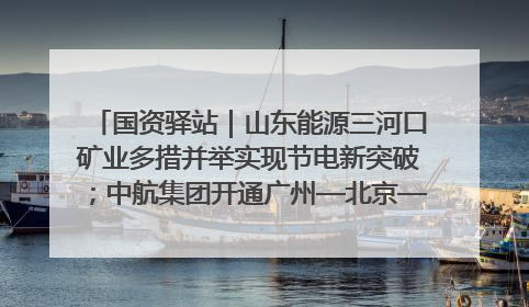 国资驿站｜山东能源三河口矿业多措并举实现节电新突破；中航集团开通广州—北京—格拉斯哥全货机航线