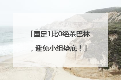 国足1比0绝杀巴林，避免小组垫底！