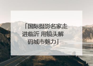 国际摄影名家走进临沂 用镜头解码城市魅力