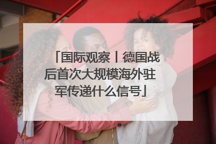 国际观察丨德国战后首次大规模海外驻军传递什么信号