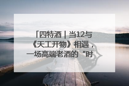 四特酒｜当12与《天工开物》相遇，一场高端老酒的“时间对话”即将启幕