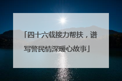四十六载接力帮扶，谱写警民情深暖心故事