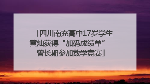 四川南充高中17岁学生黄灿获得“加码成绩单” 曾长期参加数学竞赛