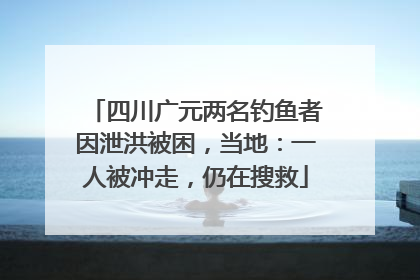 四川广元两名钓鱼者因泄洪被困，当地：一人被冲走，仍在搜救