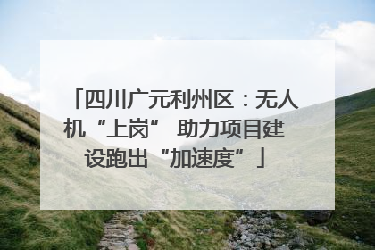 四川广元利州区：无人机“上岗” 助力项目建设跑出“加速度”
